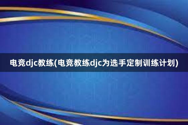 电竞djc教练(电竞教练djc为选手定制训练计划)