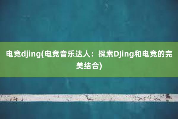 电竞djing(电竞音乐达人：探索DJing和电竞的完美结合)