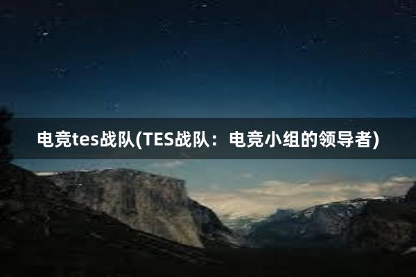 电竞tes战队(TES战队：电竞小组的领导者)