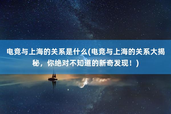 电竞与上海的关系是什么(电竞与上海的关系大揭秘，你绝对不知道的新奇发现！)