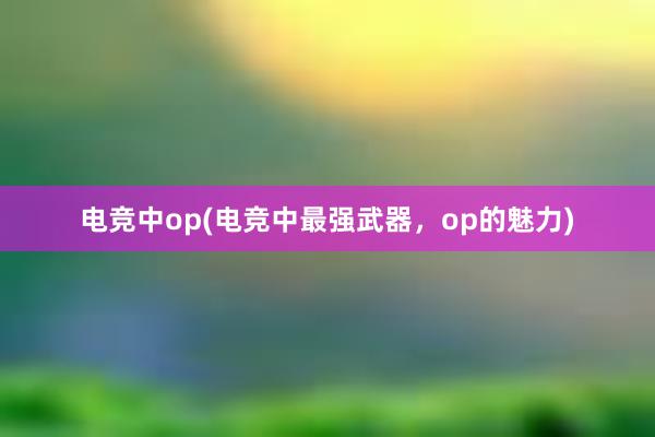 电竞中op(电竞中最强武器，op的魅力)