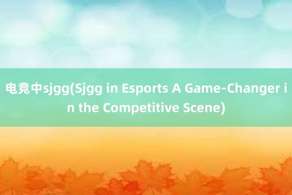 电竞中sjgg(Sjgg in Esports A Game-Changer in the Competitive Scene)