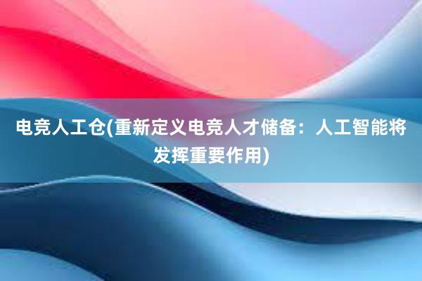 电竞人工仓(重新定义电竞人才储备：人工智能将发挥重要作用)