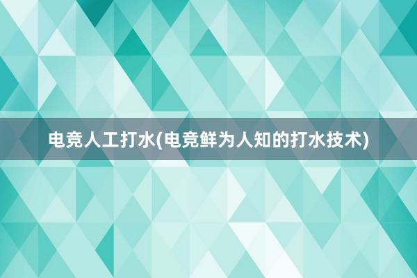 电竞人工打水(电竞鲜为人知的打水技术)