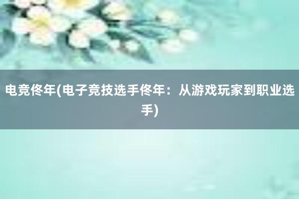 电竞佟年(电子竞技选手佟年：从游戏玩家到职业选手)