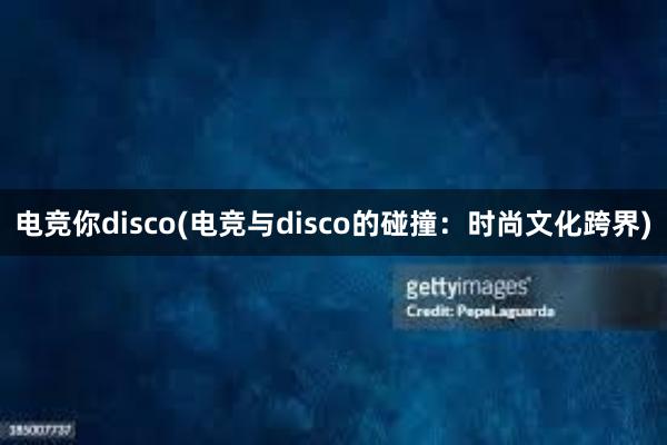 电竞你disco(电竞与disco的碰撞：时尚文化跨界)