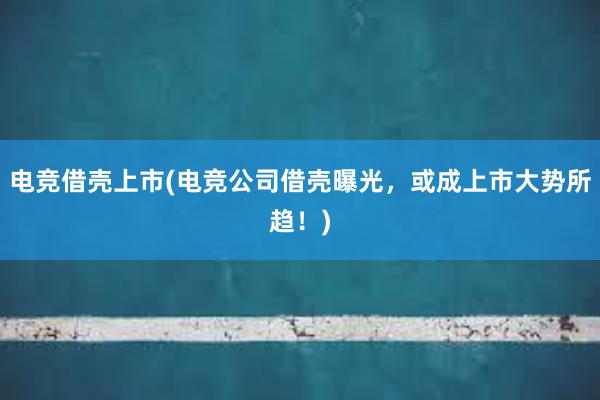 电竞借壳上市(电竞公司借壳曝光，或成上市大势所趋！)