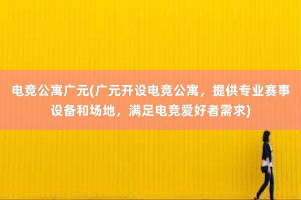 电竞公寓广元(广元开设电竞公寓，提供专业赛事设备和场地，满足电竞爱好者需求)