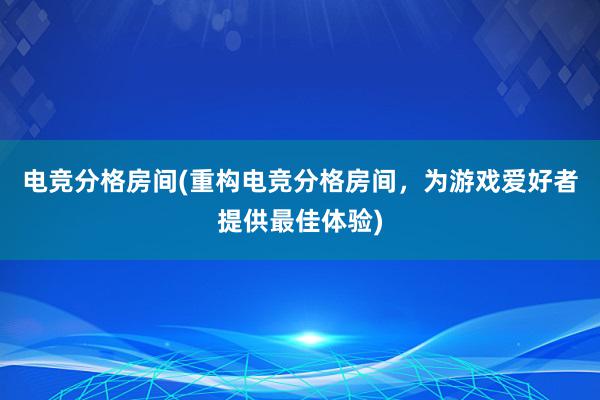 电竞分格房间(重构电竞分格房间，为游戏爱好者提供最佳体验)