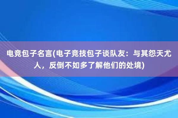 电竞包子名言(电子竞技包子谈队友：与其怨天尤人，反倒不如多了解他们的处境)