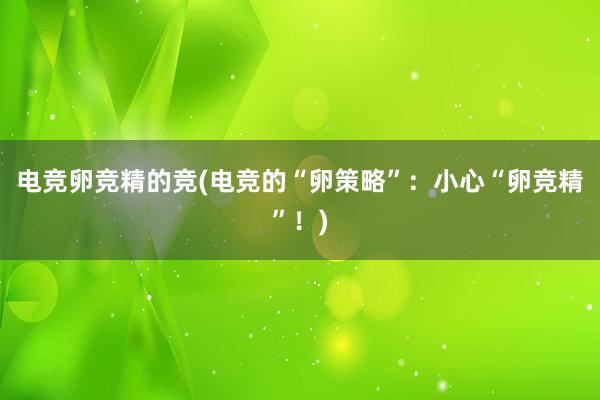 电竞卵竞精的竞(电竞的“卵策略”：小心“卵竞精”！)