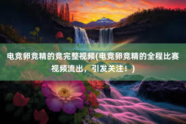 电竞卵竞精的竞完整视频(电竞卵竞精的全程比赛视频流出，引发关注！)