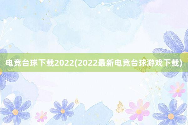 电竞台球下载2022(2022最新电竞台球游戏下载)