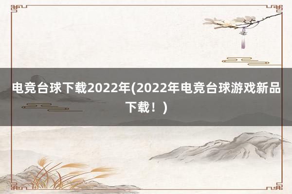 电竞台球下载2022年(2022年电竞台球游戏新品下载！)