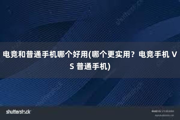 电竞和普通手机哪个好用(哪个更实用？电竞手机 VS 普通手机)