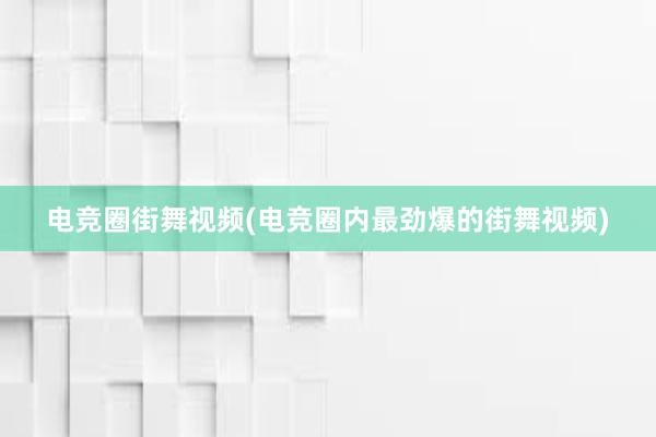 电竞圈街舞视频(电竞圈内最劲爆的街舞视频)