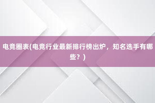 电竞圈表(电竞行业最新排行榜出炉，知名选手有哪些？)