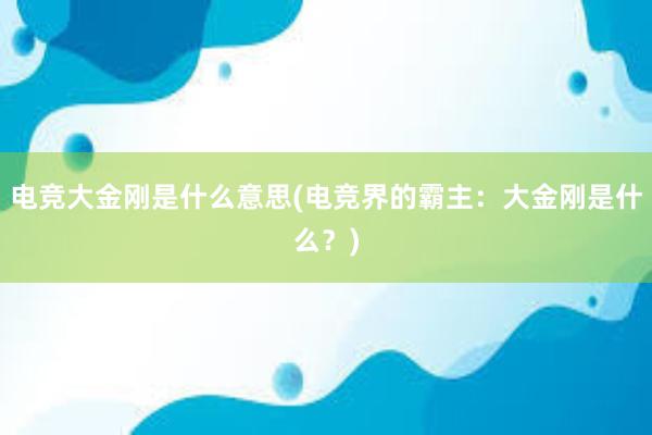 电竞大金刚是什么意思(电竞界的霸主：大金刚是什么？)