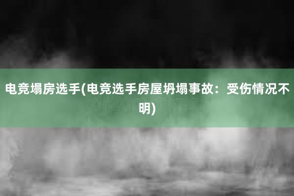 电竞塌房选手(电竞选手房屋坍塌事故：受伤情况不明)