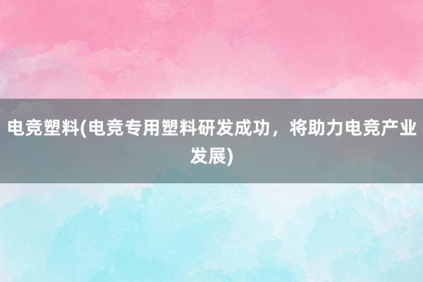 电竞塑料(电竞专用塑料研发成功，将助力电竞产业发展)