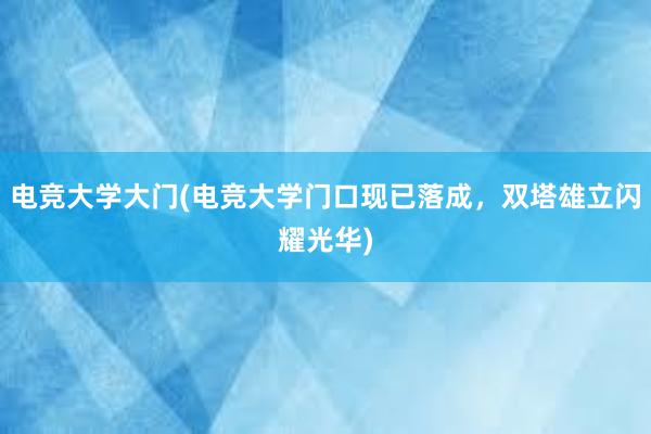 电竞大学大门(电竞大学门口现已落成，双塔雄立闪耀光华)