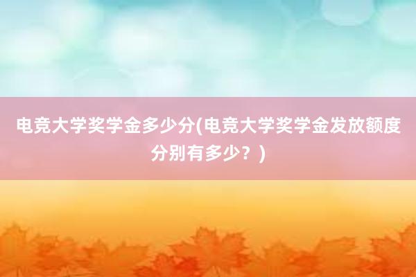 电竞大学奖学金多少分(电竞大学奖学金发放额度分别有多少？)