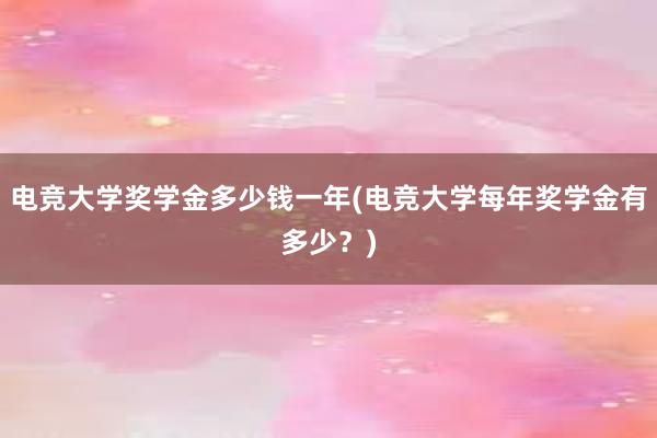 电竞大学奖学金多少钱一年(电竞大学每年奖学金有多少？)