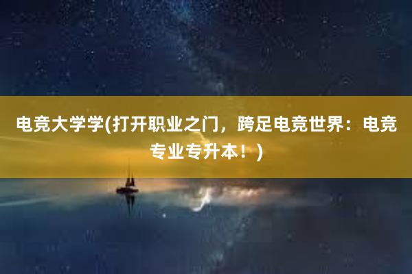 电竞大学学(打开职业之门，跨足电竞世界：电竞专业专升本！)