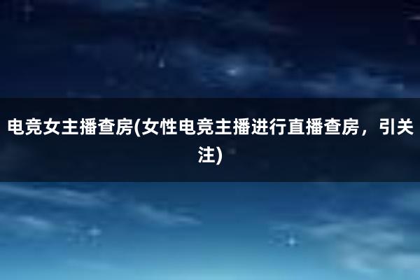 电竞女主播查房(女性电竞主播进行直播查房，引关注)