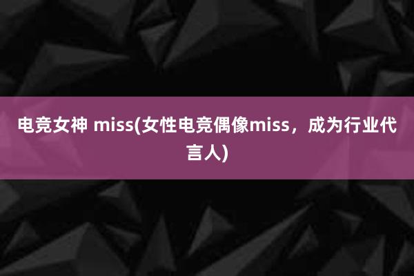 电竞女神 miss(女性电竞偶像miss，成为行业代言人)