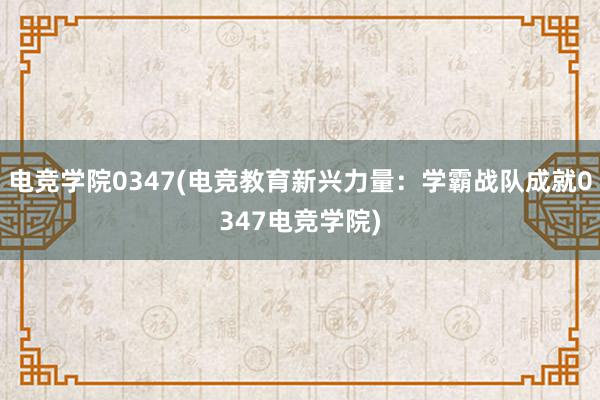 电竞学院0347(电竞教育新兴力量：学霸战队成就0347电竞学院)