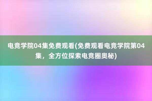 电竞学院04集免费观看(免费观看电竞学院第04集，全方位探索电竞圈奥秘)