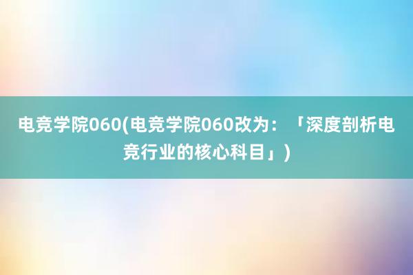 电竞学院060(电竞学院060改为：「深度剖析电竞行业的核心科目」)