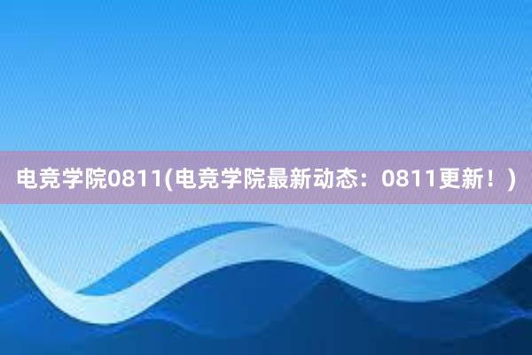 电竞学院0811(电竞学院最新动态：0811更新！)