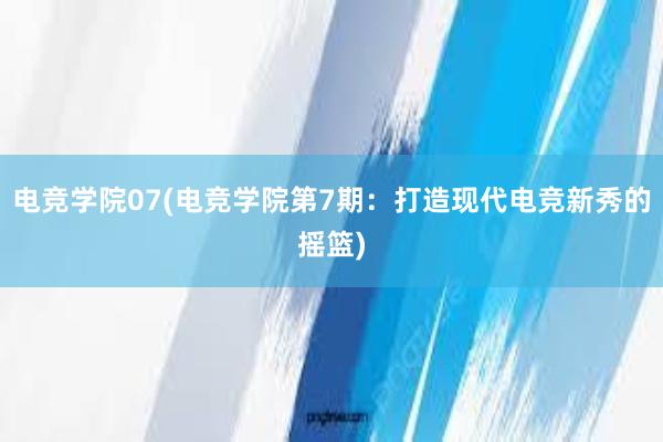 电竞学院07(电竞学院第7期：打造现代电竞新秀的摇篮)