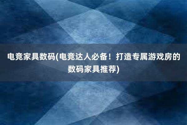 电竞家具数码(电竞达人必备！打造专属游戏房的数码家具推荐)