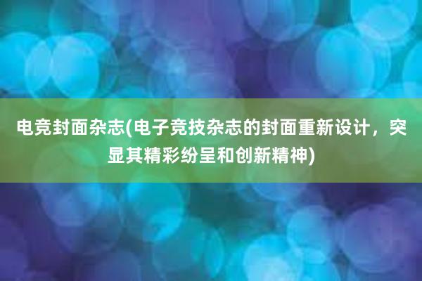 电竞封面杂志(电子竞技杂志的封面重新设计，突显其精彩纷呈和创新精神)