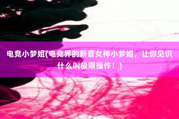 电竞小梦姐(电竞界的新晋女神小梦姐，让你见识什么叫极限操作！)