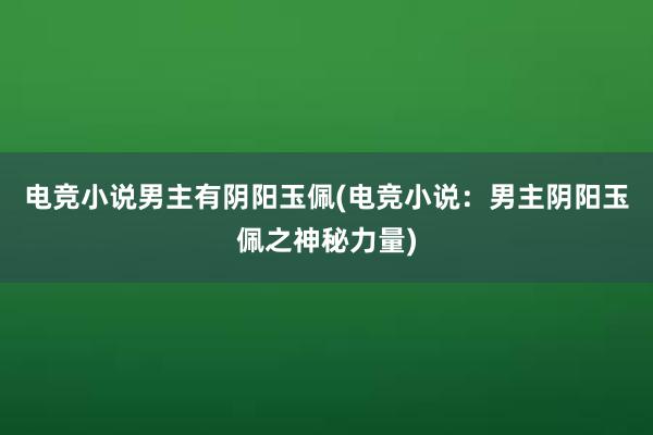 电竞小说男主有阴阳玉佩(电竞小说：男主阴阳玉佩之神秘力量)