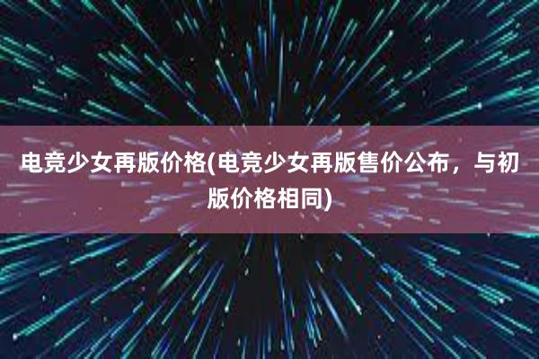 电竞少女再版价格(电竞少女再版售价公布，与初版价格相同)