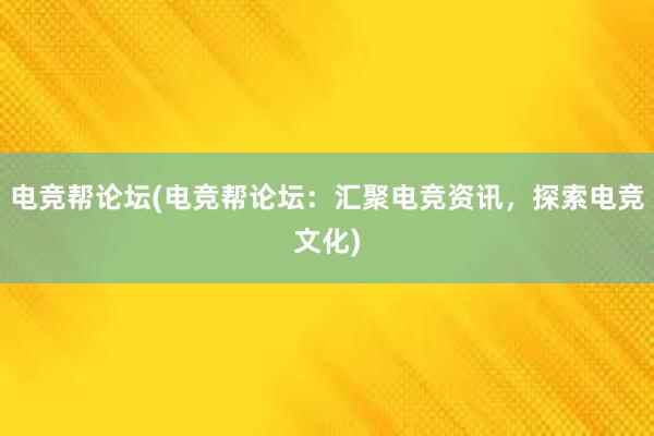 电竞帮论坛(电竞帮论坛：汇聚电竞资讯，探索电竞文化)