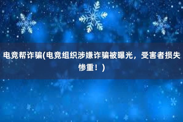 电竞帮诈骗(电竞组织涉嫌诈骗被曝光，受害者损失惨重！)