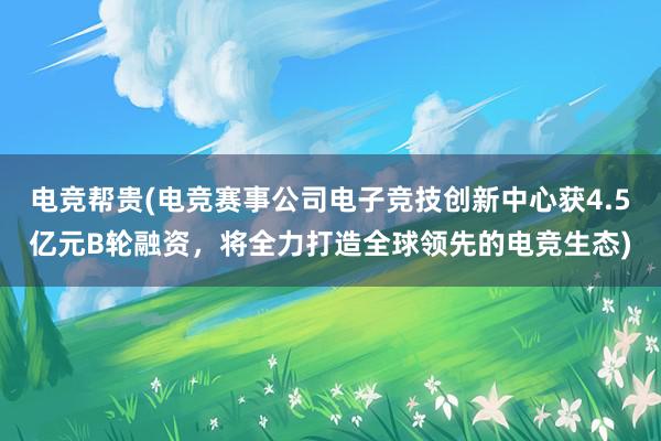 电竞帮贵(电竞赛事公司电子竞技创新中心获4.5亿元B轮融资，将全力打造全球领先的电竞生态)