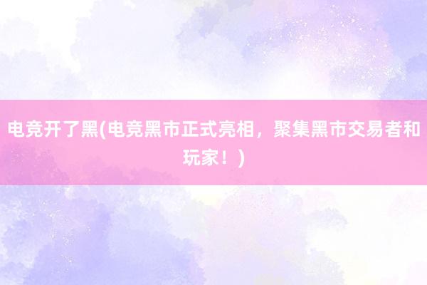 电竞开了黑(电竞黑市正式亮相，聚集黑市交易者和玩家！)