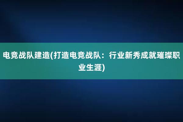 电竞战队建造(打造电竞战队：行业新秀成就璀璨职业生涯)