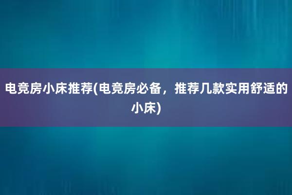 电竞房小床推荐(电竞房必备，推荐几款实用舒适的小床)