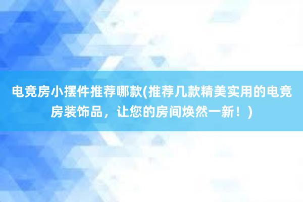 电竞房小摆件推荐哪款(推荐几款精美实用的电竞房装饰品，让您的房间焕然一新！)