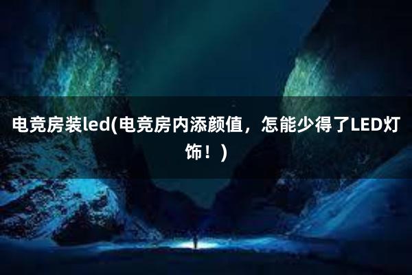 电竞房装led(电竞房内添颜值，怎能少得了LED灯饰！)