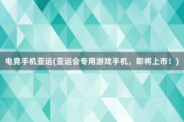 电竞手机亚运(亚运会专用游戏手机，即将上市！)