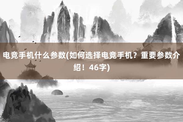 电竞手机什么参数(如何选择电竞手机？重要参数介绍！46字)